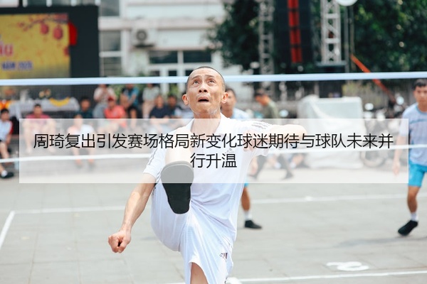 周琦复出引发赛场格局新变化球迷期待与球队未来并行升温