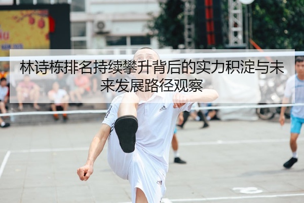 林诗栋排名持续攀升背后的实力积淀与未来发展路径观察