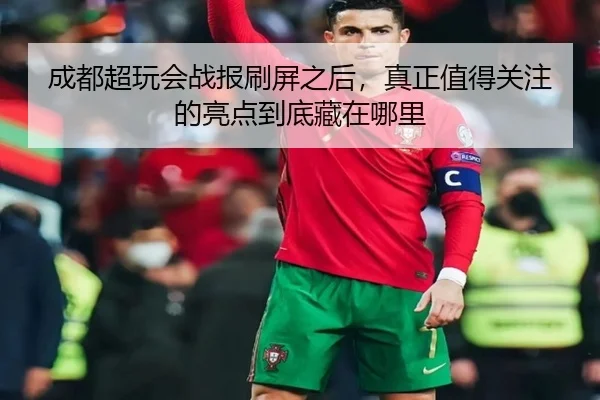 成都超玩会战报刷屏之后，真正值得关注的亮点到底藏在哪里