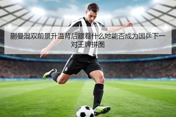 蒯曼混双前景升温背后藏着什么她能否成为国乒下一对王牌拼图